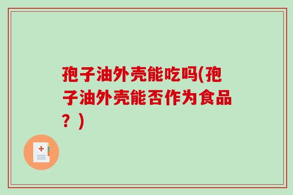 孢子油外壳能吃吗(孢子油外壳能否作为食品？)