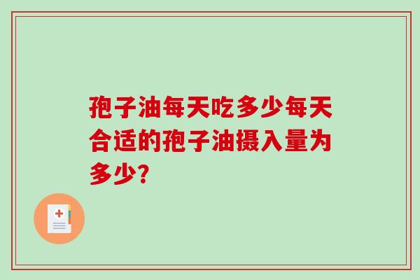孢子油每天吃多少每天合适的孢子油摄入量为多少？