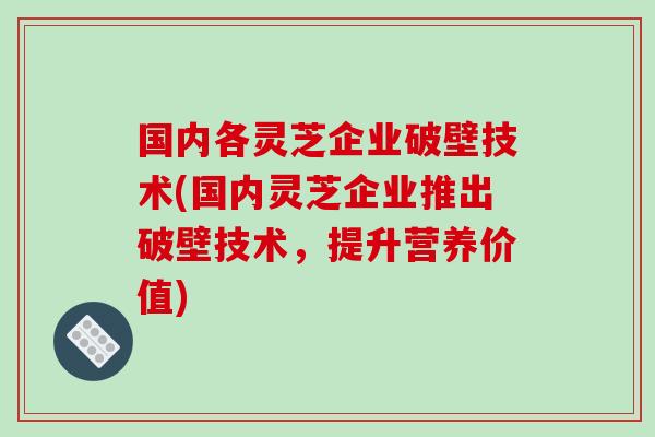 国内各灵芝企业破壁技术(国内灵芝企业推出破壁技术，提升营养价值)