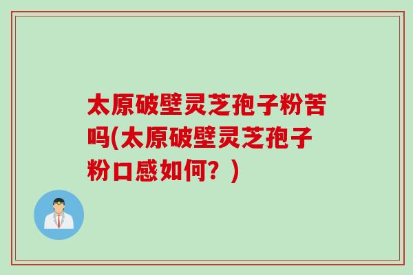 太原破壁灵芝孢子粉苦吗(太原破壁灵芝孢子粉口感如何？)