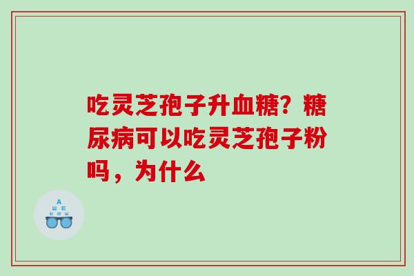 吃灵芝孢子升血糖？糖尿病可以吃灵芝孢子粉吗，为什么
