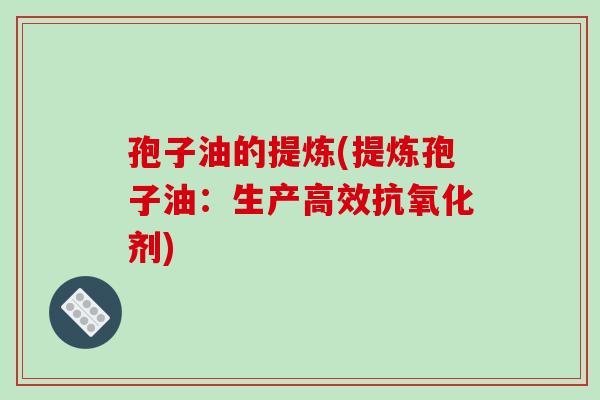 孢子油的提炼(提炼孢子油:生产高效剂) 孢子油的提炼(提炼孢子油:生产高效剂)