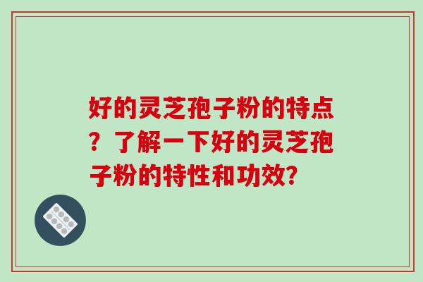 好的灵芝孢子粉的特点？了解一下好的灵芝孢子粉的特性和功效？