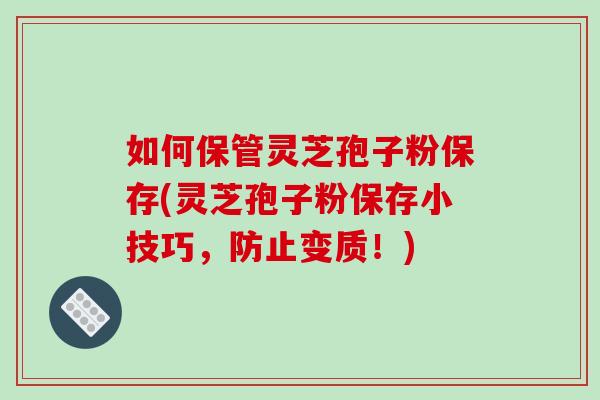 如何保管灵芝孢子粉保存(灵芝孢子粉保存小技巧，防止变质！)