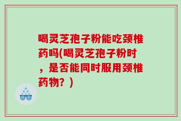 喝灵芝孢子粉能吃颈椎药吗(喝灵芝孢子粉时，是否能同时服用颈椎药物？)