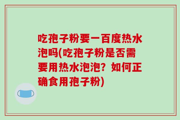 吃孢子粉要一百度热水泡吗(吃孢子粉是否需要用热水泡泡？如何正确食用孢子粉)