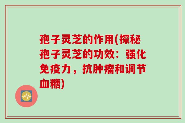 孢子灵芝的作用(探秘孢子灵芝的功效：强化免疫力，抗肿瘤和调节血糖)