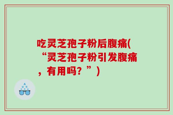 吃灵芝孢子粉后腹痛(“灵芝孢子粉引发腹痛，有用吗？”)