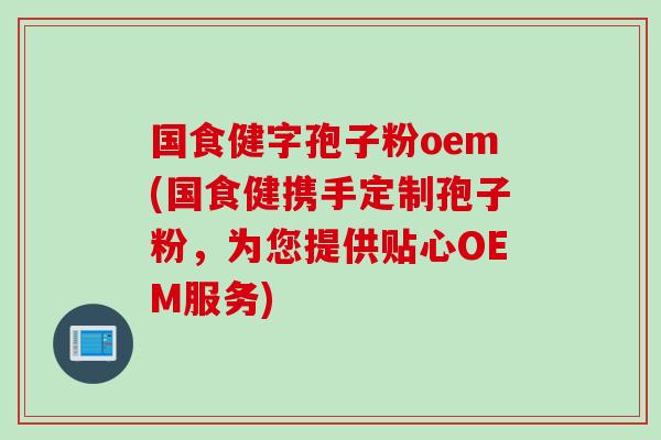 国食健字孢子粉oem(国食健携手定制孢子粉，为您提供贴心OEM服务)