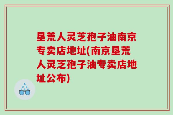 垦荒人灵芝孢子油南京专卖店地址(南京垦荒人灵芝孢子油专卖店地址公布)