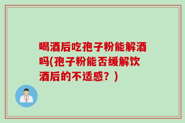 喝酒后吃孢子粉能解酒吗(孢子粉能否缓解饮酒后的不适感？)