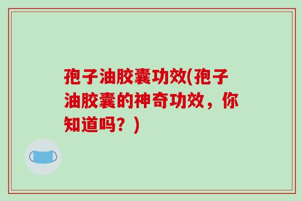 孢子油胶囊功效(孢子油胶囊的神奇功效，你知道吗？)