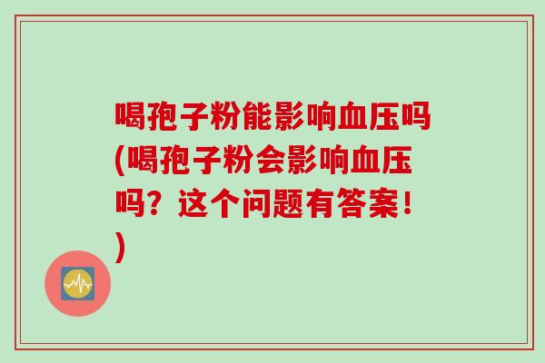喝孢子粉能影响血压吗(喝孢子粉会影响血压吗？这个问题有答案！)