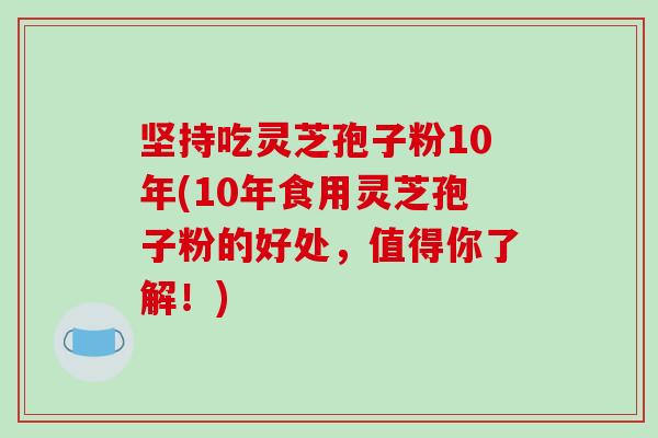 坚持吃灵芝孢子粉10年(10年食用灵芝孢子粉的好处，值得你了解！)