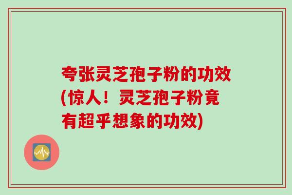 夸张灵芝孢子粉的功效(惊人！灵芝孢子粉竟有超乎想象的功效)
