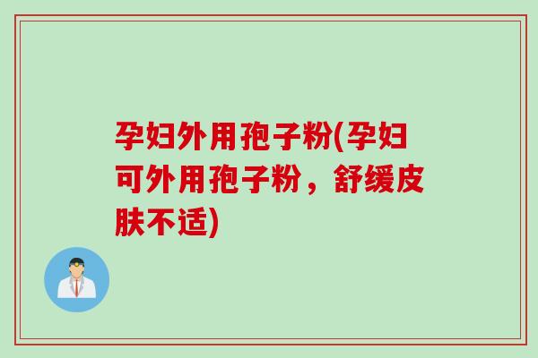 孕妇外用孢子粉(孕妇可外用孢子粉，舒缓皮肤不适)