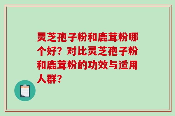 灵芝孢子粉和鹿茸粉哪个好？对比灵芝孢子粉和鹿茸粉的功效与适用人群？