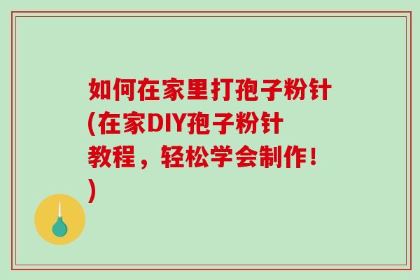 如何在家里打孢子粉针(在家DIY孢子粉针教程，轻松学会制作！)