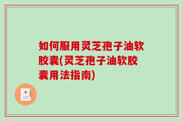 如何服用灵芝孢子油软胶囊(灵芝孢子油软胶囊用法指南)