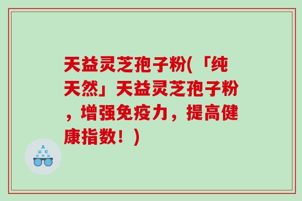天益灵芝孢子粉(「纯天然」天益灵芝孢子粉，增强免疫力，提高健康指数！)