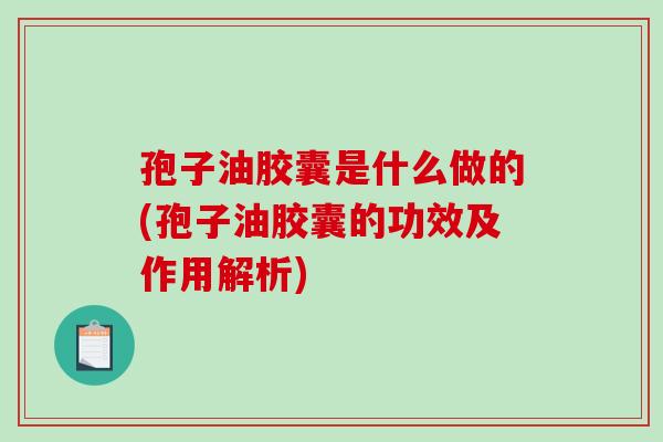 孢子油胶囊是什么做的(孢子油胶囊的功效及作用解析)