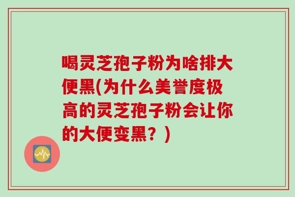 喝灵芝孢子粉为啥排大便黑(为什么美誉度极高的灵芝孢子粉会让你的大便变黑？)