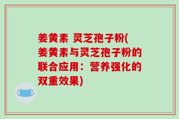 姜黄素 灵芝孢子粉(姜黄素与灵芝孢子粉的联合应用：营养强化的双重效果)