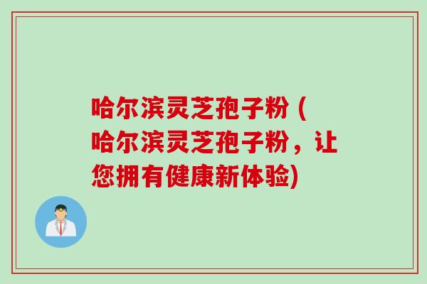 哈尔滨灵芝孢子粉 (哈尔滨灵芝孢子粉，让您拥有健康新体验)