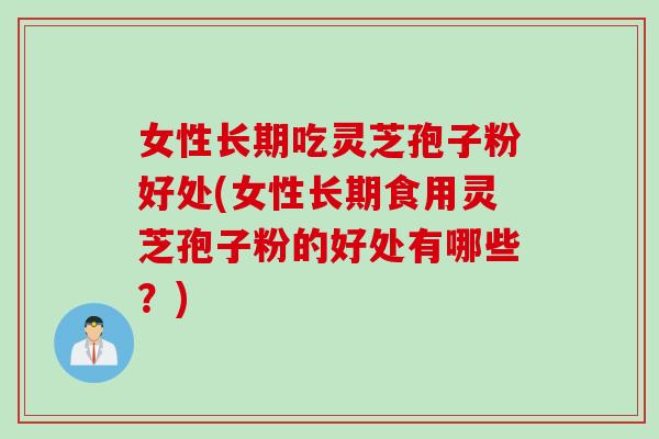 女性长期吃灵芝孢子粉好处(女性长期食用灵芝孢子粉的好处有哪些？)