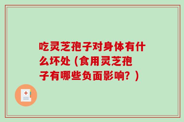 吃灵芝孢子对身体有什么坏处 (食用灵芝孢子有哪些负面影响？)