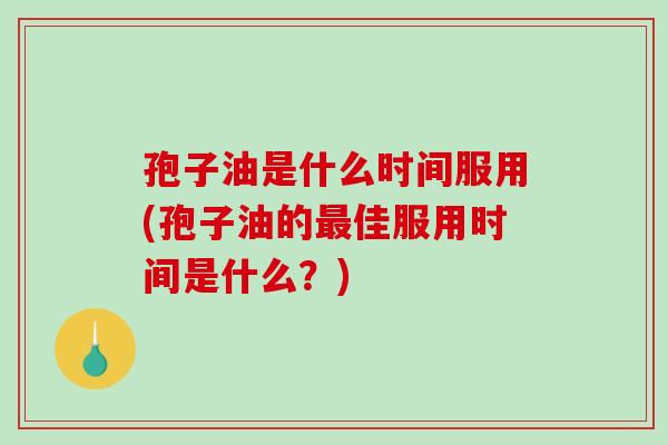 孢子油是什么时间服用(孢子油的佳服用时间是什么?) 孢子油是什么时间服用(孢子油的佳服用时间是什么?)
