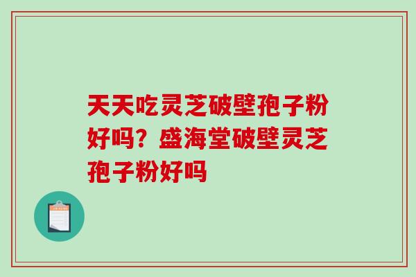 天天吃灵芝破壁孢子粉好吗？盛海堂破壁灵芝孢子粉好吗