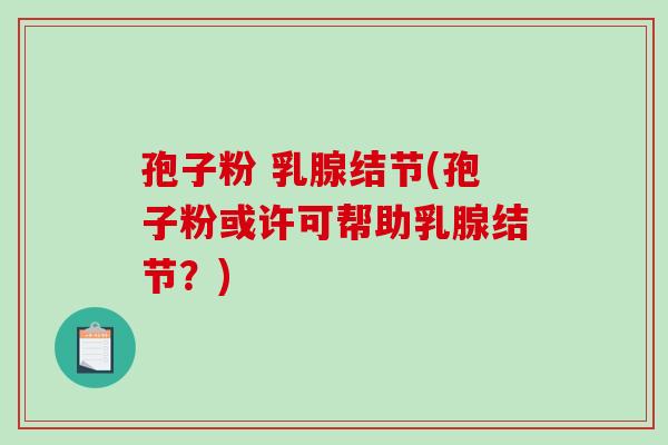 孢子粉 乳腺结节(孢子粉或许可帮助乳腺结节？)