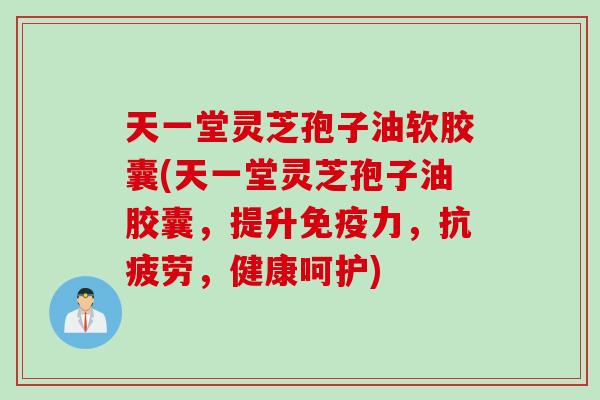 天一堂灵芝孢子油软胶囊(天一堂灵芝孢子油胶囊，提升免疫力，抗疲劳，健康呵护)