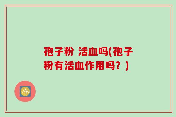 孢子粉 活血吗(孢子粉有活血作用吗？)