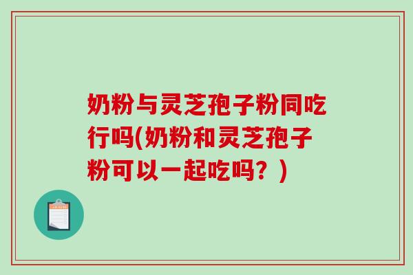 奶粉与灵芝孢子粉同吃行吗(奶粉和灵芝孢子粉可以一起吃吗？)