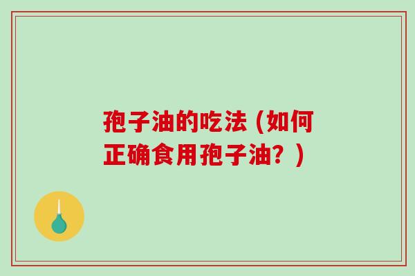 孢子油的吃法 (如何正确食用孢子油？)