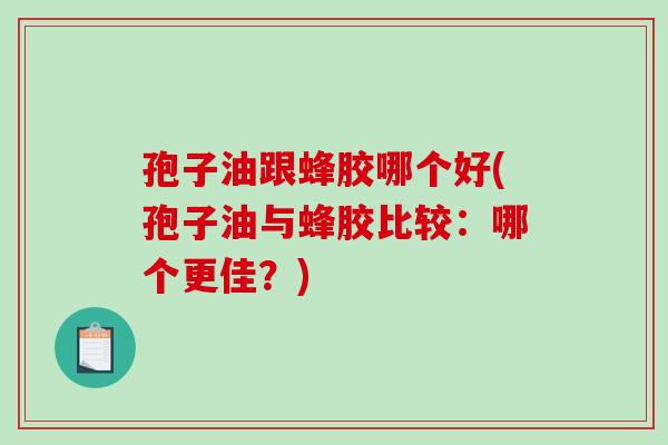 孢子油跟蜂胶哪个好(孢子油与蜂胶比较：哪个更佳？)