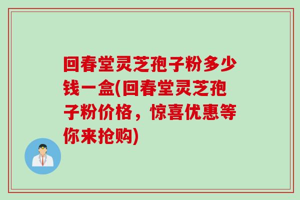 回春堂灵芝孢子粉多少钱一盒(回春堂灵芝孢子粉价格，惊喜优惠等你来抢购)