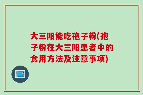 大三阳能吃孢子粉(孢子粉在大三阳患者中的食用方法及注意事项)