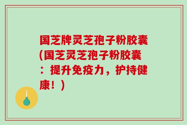 国芝牌灵芝孢子粉胶囊(国芝灵芝孢子粉胶囊：提升免疫力，护持健康！)