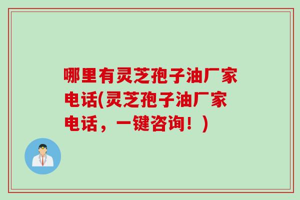 哪里有灵芝孢子油厂家电话(灵芝孢子油厂家电话，一键咨询！)