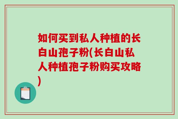 如何买到私人种植的长白山孢子粉(长白山私人种植孢子粉购买攻略)