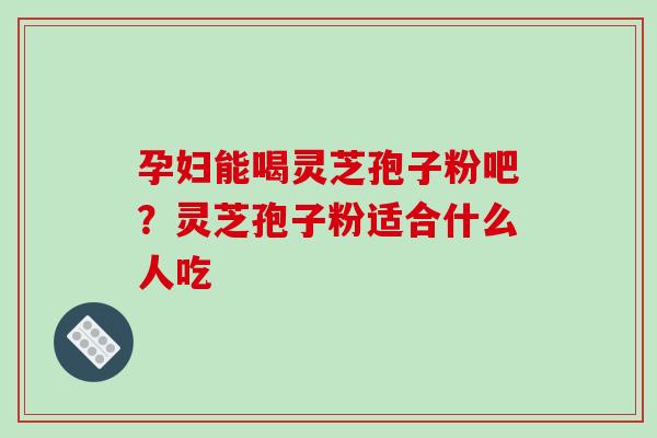 孕妇能喝灵芝孢子粉吧？灵芝孢子粉适合什么人吃