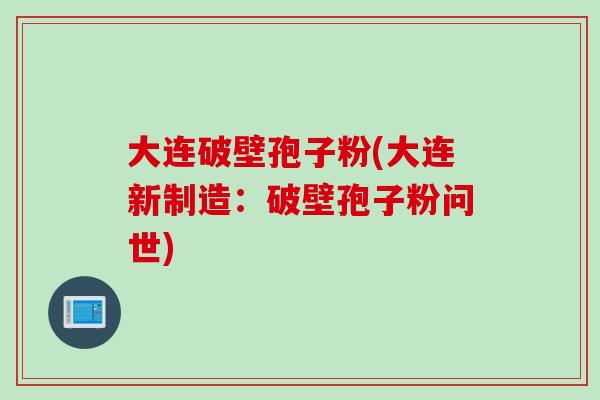 大连破壁孢子粉(大连新制造：破壁孢子粉问世)