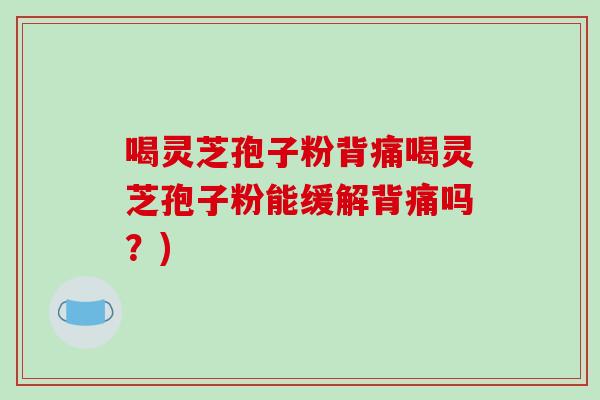 喝灵芝孢子粉背痛喝灵芝孢子粉能缓解背痛吗？)