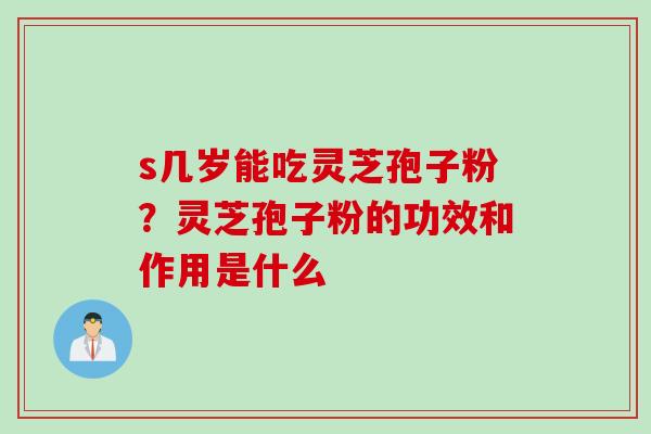 s几岁能吃灵芝孢子粉？灵芝孢子粉的功效和作用是什么