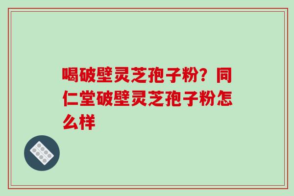 喝破壁灵芝孢子粉？同仁堂破壁灵芝孢子粉怎么样