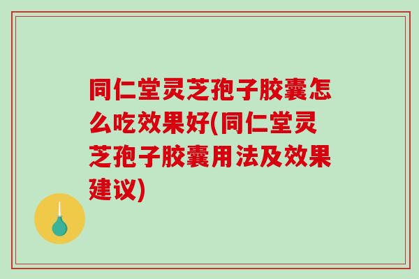 同仁堂灵芝孢子胶囊怎么吃效果好(同仁堂灵芝孢子胶囊用法及效果建议)