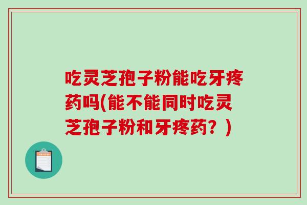 吃灵芝孢子粉能吃牙疼药吗(能不能同时吃灵芝孢子粉和牙疼药？)